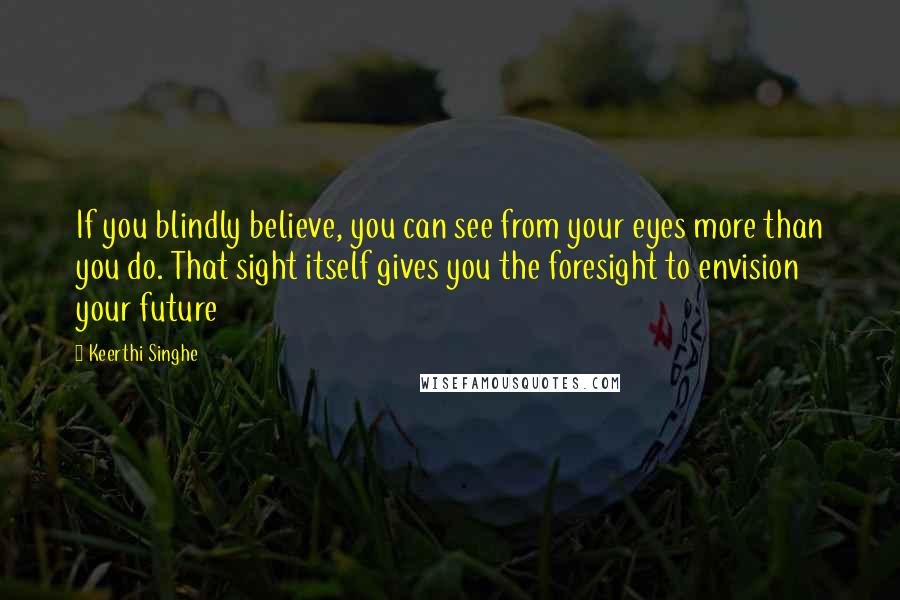 Keerthi Singhe Quotes: If you blindly believe, you can see from your eyes more than you do. That sight itself gives you the foresight to envision your future