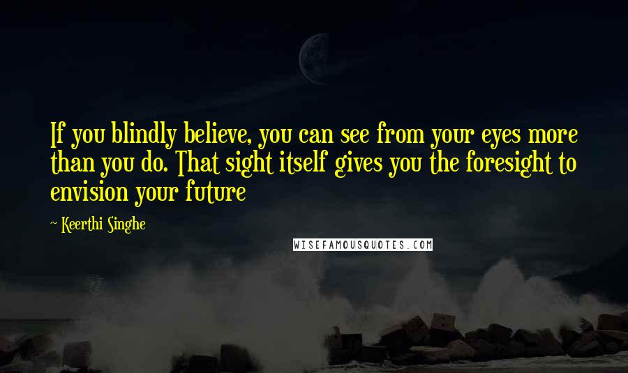 Keerthi Singhe Quotes: If you blindly believe, you can see from your eyes more than you do. That sight itself gives you the foresight to envision your future