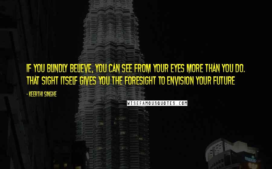 Keerthi Singhe Quotes: If you blindly believe, you can see from your eyes more than you do. That sight itself gives you the foresight to envision your future