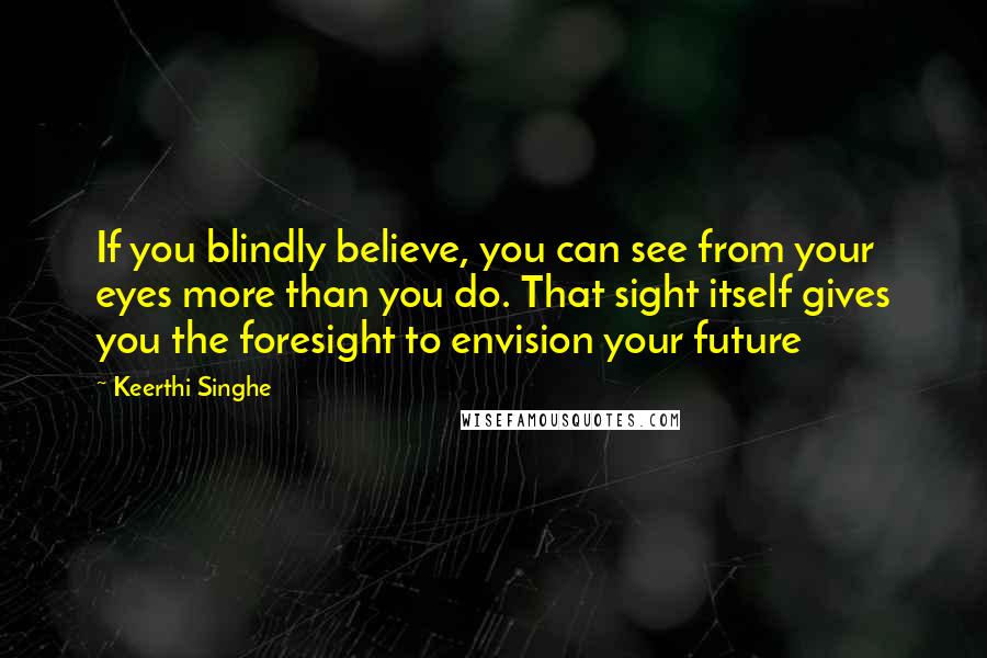 Keerthi Singhe Quotes: If you blindly believe, you can see from your eyes more than you do. That sight itself gives you the foresight to envision your future