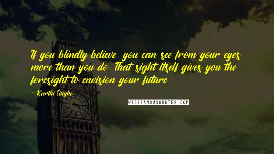 Keerthi Singhe Quotes: If you blindly believe, you can see from your eyes more than you do. That sight itself gives you the foresight to envision your future