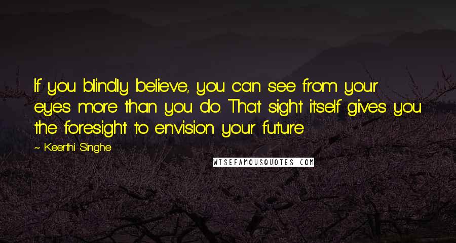 Keerthi Singhe Quotes: If you blindly believe, you can see from your eyes more than you do. That sight itself gives you the foresight to envision your future