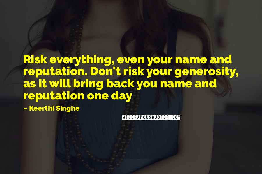 Keerthi Singhe Quotes: Risk everything, even your name and reputation. Don't risk your generosity, as it will bring back you name and reputation one day