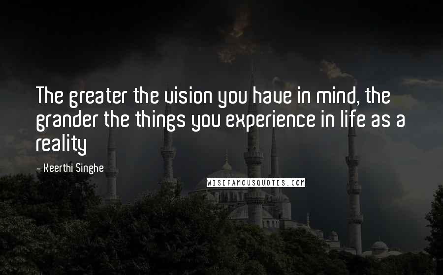 Keerthi Singhe Quotes: The greater the vision you have in mind, the grander the things you experience in life as a reality