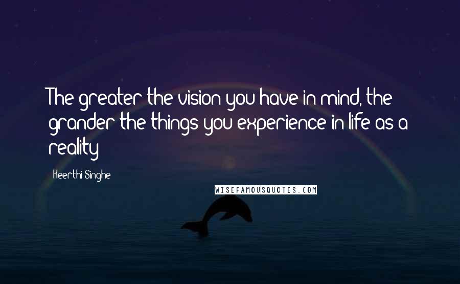 Keerthi Singhe Quotes: The greater the vision you have in mind, the grander the things you experience in life as a reality