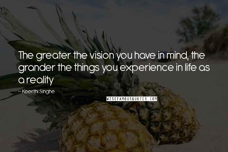 Keerthi Singhe Quotes: The greater the vision you have in mind, the grander the things you experience in life as a reality