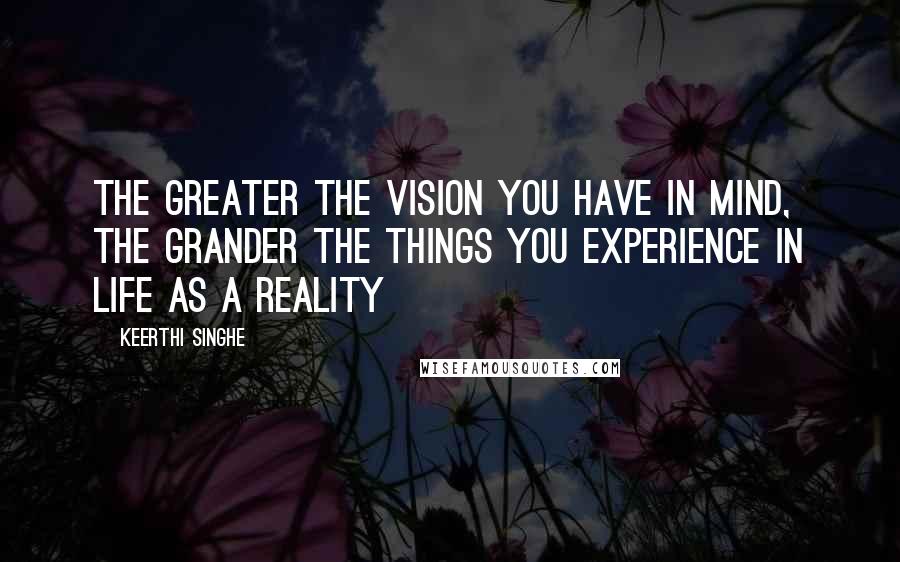Keerthi Singhe Quotes: The greater the vision you have in mind, the grander the things you experience in life as a reality