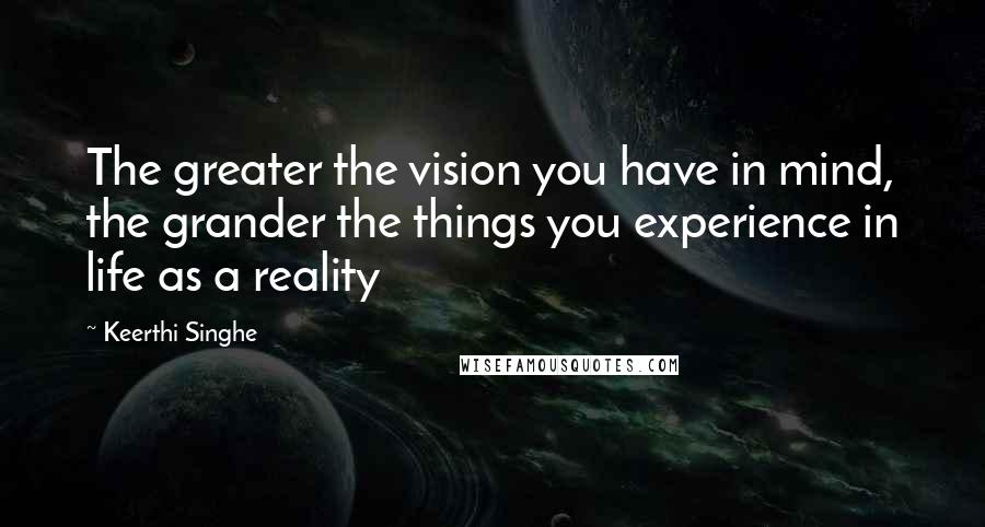 Keerthi Singhe Quotes: The greater the vision you have in mind, the grander the things you experience in life as a reality