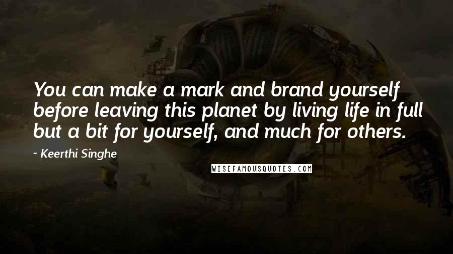 Keerthi Singhe Quotes: You can make a mark and brand yourself before leaving this planet by living life in full but a bit for yourself, and much for others.