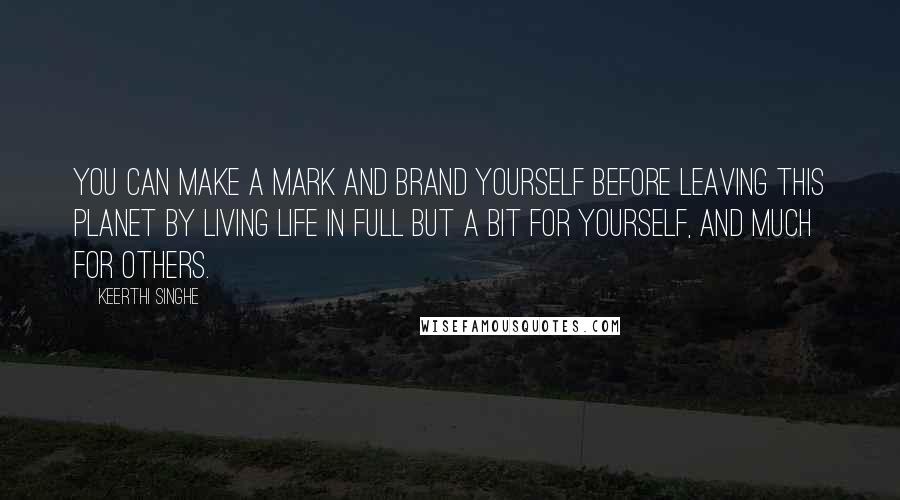 Keerthi Singhe Quotes: You can make a mark and brand yourself before leaving this planet by living life in full but a bit for yourself, and much for others.