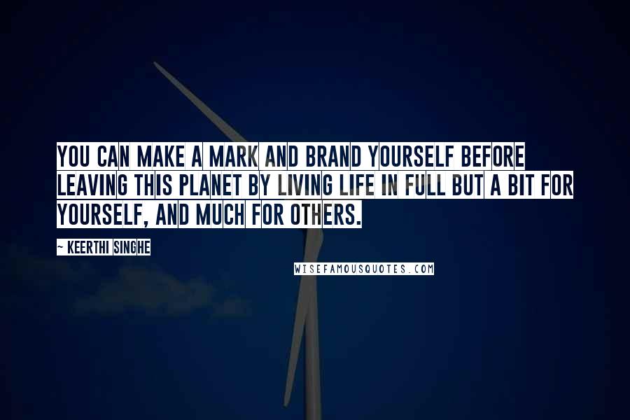 Keerthi Singhe Quotes: You can make a mark and brand yourself before leaving this planet by living life in full but a bit for yourself, and much for others.