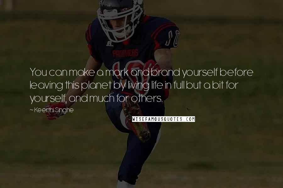 Keerthi Singhe Quotes: You can make a mark and brand yourself before leaving this planet by living life in full but a bit for yourself, and much for others.