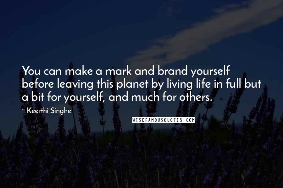 Keerthi Singhe Quotes: You can make a mark and brand yourself before leaving this planet by living life in full but a bit for yourself, and much for others.
