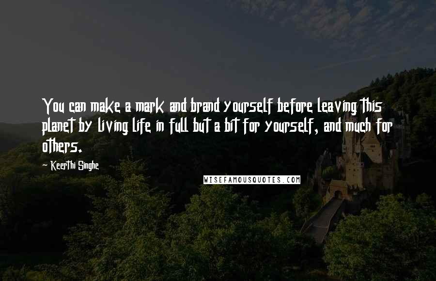 Keerthi Singhe Quotes: You can make a mark and brand yourself before leaving this planet by living life in full but a bit for yourself, and much for others.