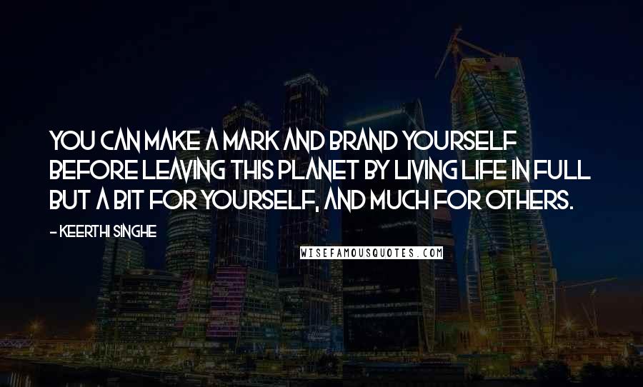 Keerthi Singhe Quotes: You can make a mark and brand yourself before leaving this planet by living life in full but a bit for yourself, and much for others.