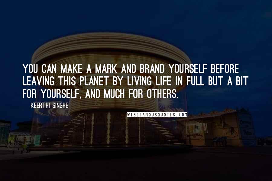 Keerthi Singhe Quotes: You can make a mark and brand yourself before leaving this planet by living life in full but a bit for yourself, and much for others.