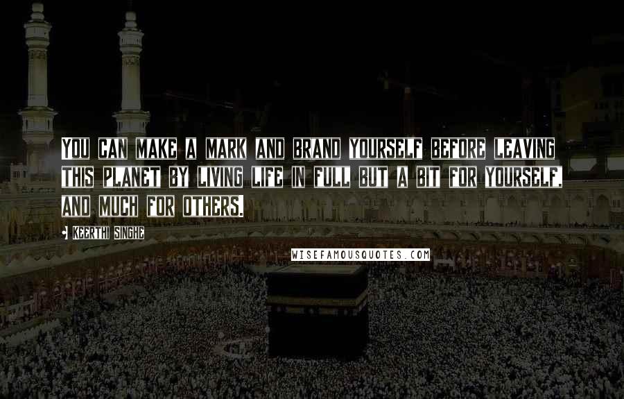 Keerthi Singhe Quotes: You can make a mark and brand yourself before leaving this planet by living life in full but a bit for yourself, and much for others.