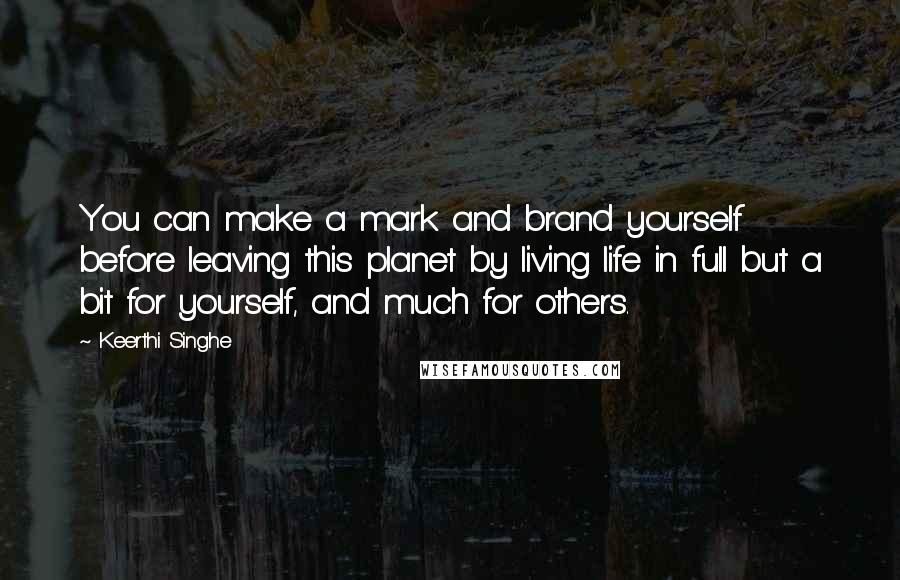 Keerthi Singhe Quotes: You can make a mark and brand yourself before leaving this planet by living life in full but a bit for yourself, and much for others.