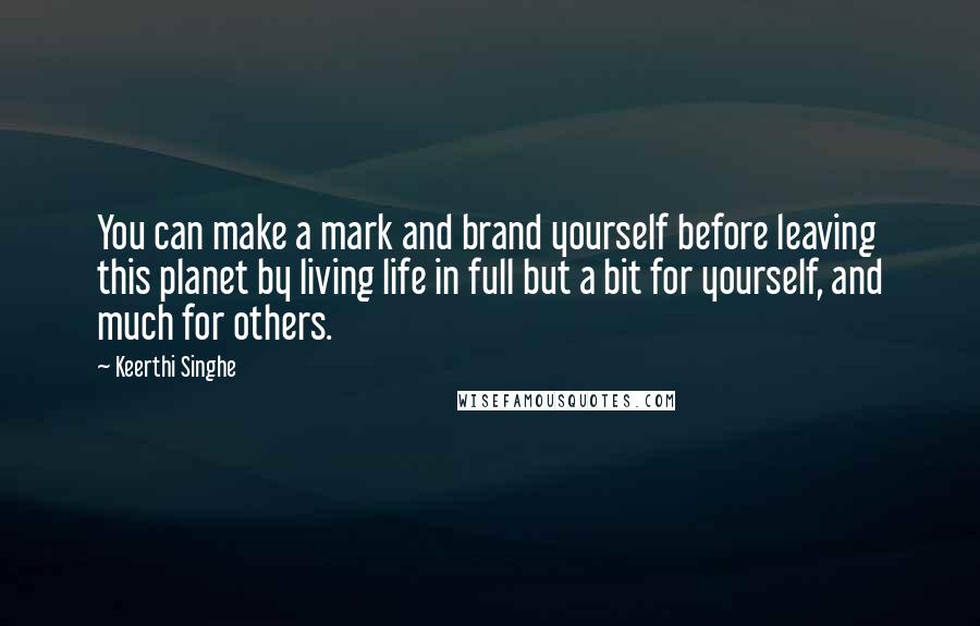 Keerthi Singhe Quotes: You can make a mark and brand yourself before leaving this planet by living life in full but a bit for yourself, and much for others.