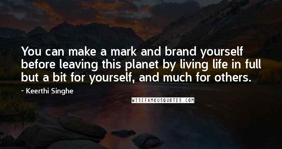 Keerthi Singhe Quotes: You can make a mark and brand yourself before leaving this planet by living life in full but a bit for yourself, and much for others.