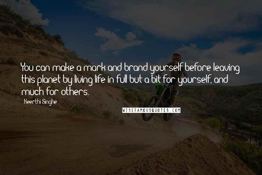 Keerthi Singhe Quotes: You can make a mark and brand yourself before leaving this planet by living life in full but a bit for yourself, and much for others.