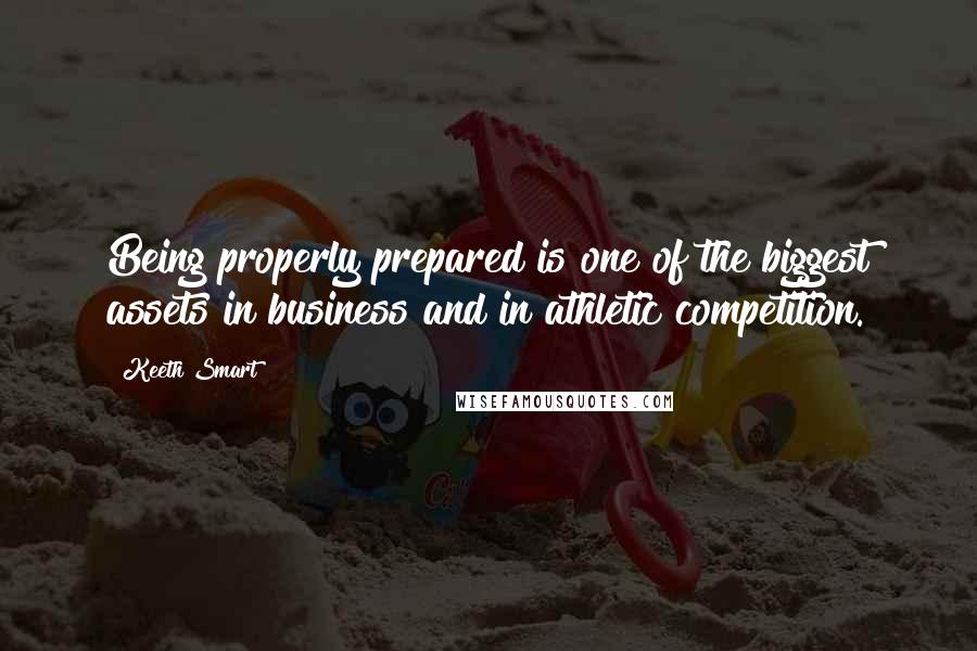 Keeth Smart Quotes: Being properly prepared is one of the biggest assets in business and in athletic competition.