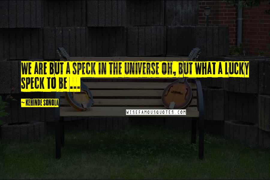 Kehinde Sonola Quotes: We are but a speck in the Universe Oh, but what a lucky speck to be ...