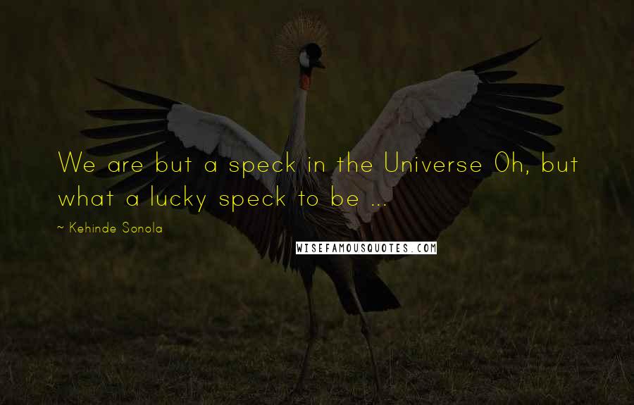 Kehinde Sonola Quotes: We are but a speck in the Universe Oh, but what a lucky speck to be ...