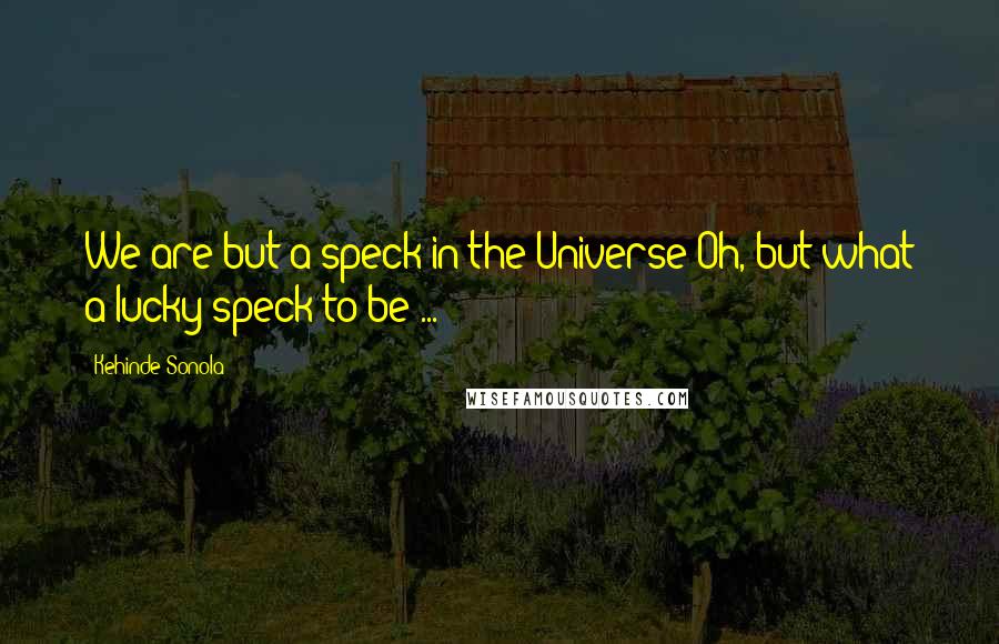 Kehinde Sonola Quotes: We are but a speck in the Universe Oh, but what a lucky speck to be ...