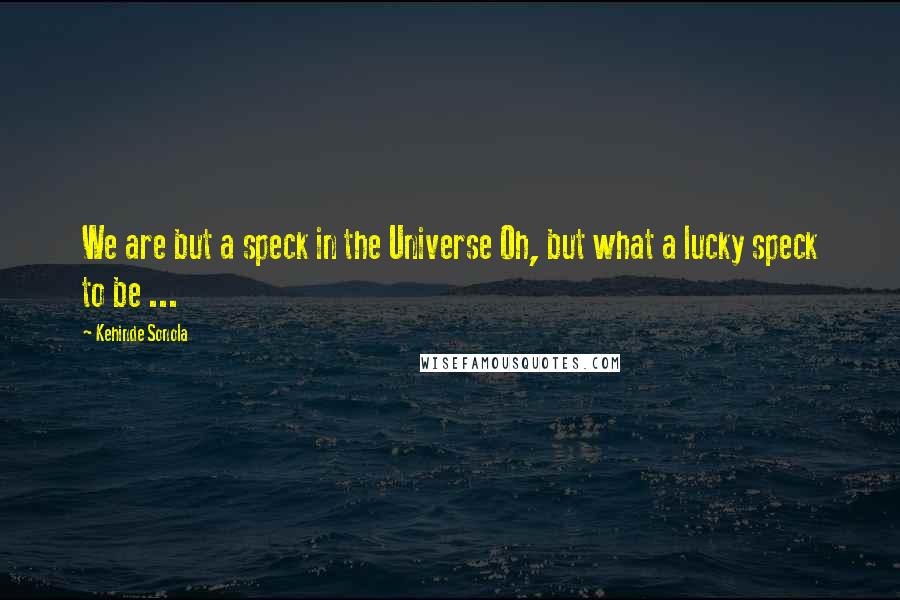 Kehinde Sonola Quotes: We are but a speck in the Universe Oh, but what a lucky speck to be ...