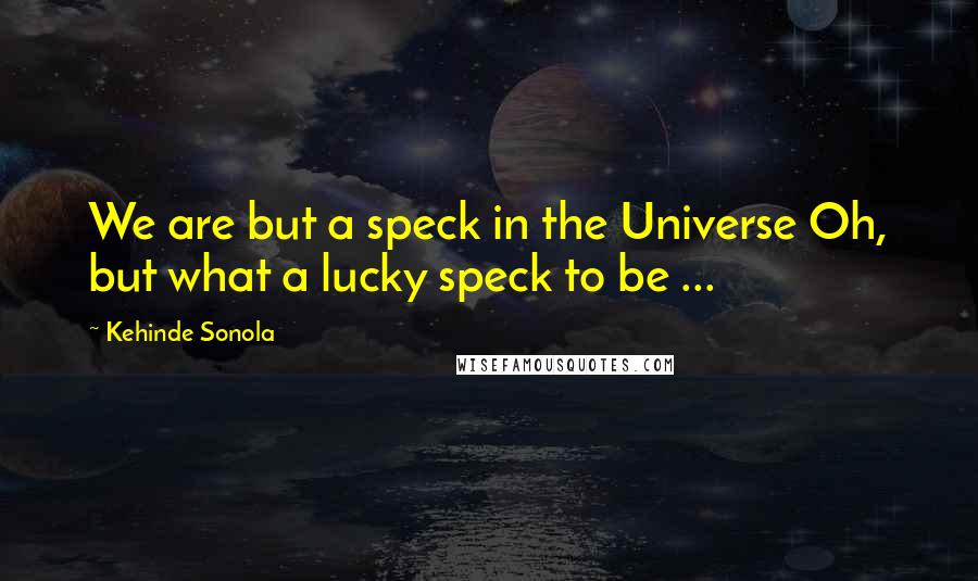 Kehinde Sonola Quotes: We are but a speck in the Universe Oh, but what a lucky speck to be ...