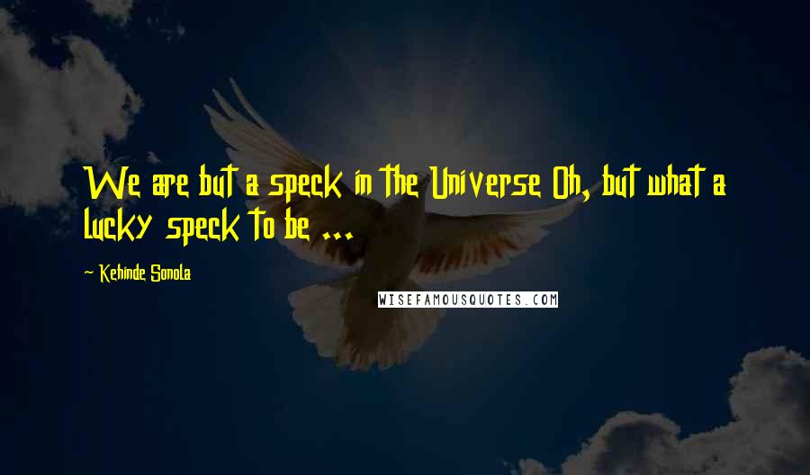 Kehinde Sonola Quotes: We are but a speck in the Universe Oh, but what a lucky speck to be ...