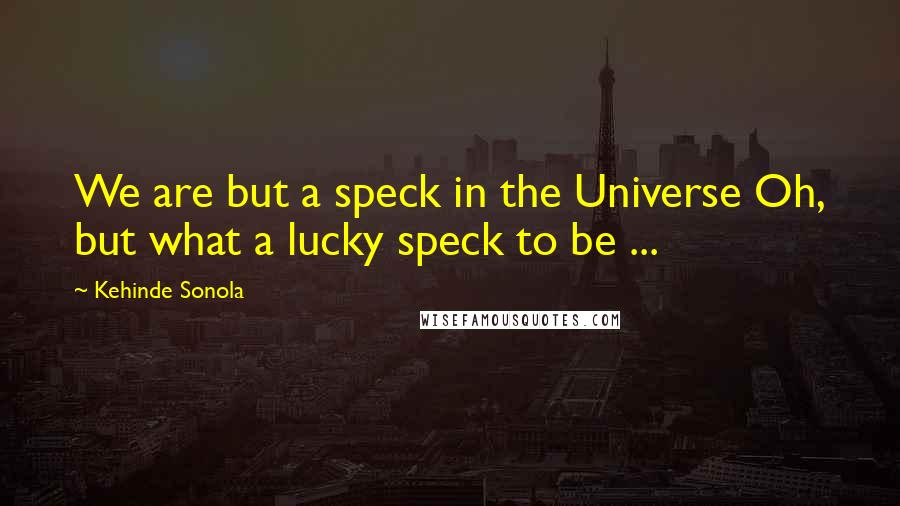 Kehinde Sonola Quotes: We are but a speck in the Universe Oh, but what a lucky speck to be ...