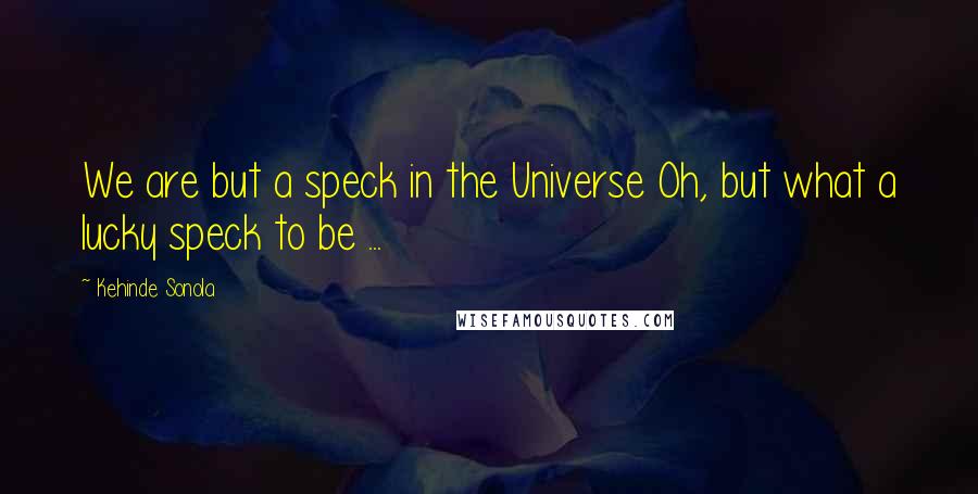 Kehinde Sonola Quotes: We are but a speck in the Universe Oh, but what a lucky speck to be ...