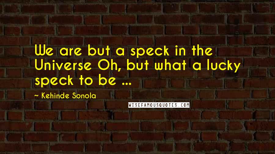 Kehinde Sonola Quotes: We are but a speck in the Universe Oh, but what a lucky speck to be ...