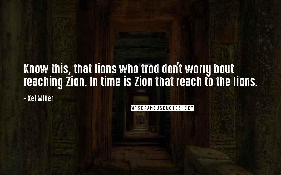 Kei Miller Quotes: Know this, that lions who trod don't worry bout reaching Zion. In time is Zion that reach to the lions.