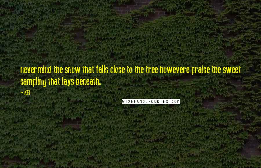 KEI Quotes: nevermind the snow that falls close to the tree howevere praise the sweet sampling that lays beneath.