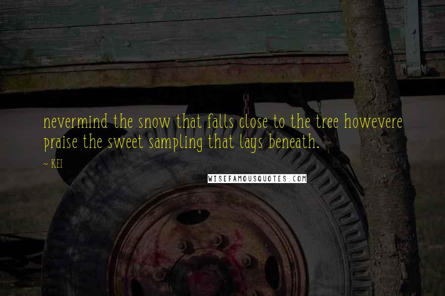 KEI Quotes: nevermind the snow that falls close to the tree howevere praise the sweet sampling that lays beneath.