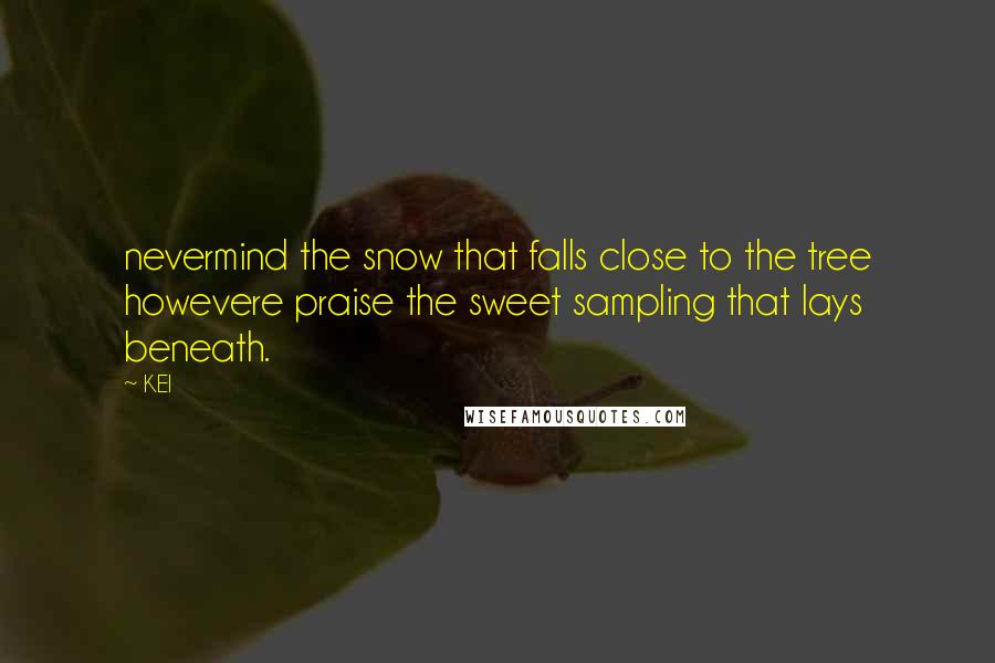 KEI Quotes: nevermind the snow that falls close to the tree howevere praise the sweet sampling that lays beneath.