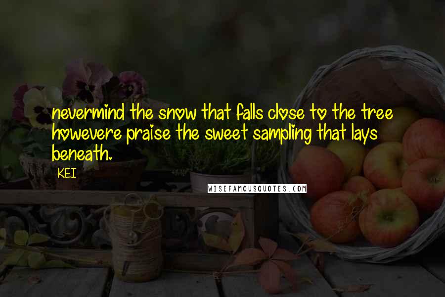 KEI Quotes: nevermind the snow that falls close to the tree howevere praise the sweet sampling that lays beneath.