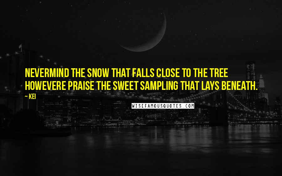 KEI Quotes: nevermind the snow that falls close to the tree howevere praise the sweet sampling that lays beneath.
