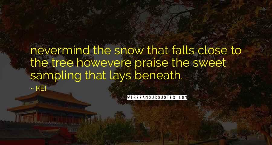 KEI Quotes: nevermind the snow that falls close to the tree howevere praise the sweet sampling that lays beneath.