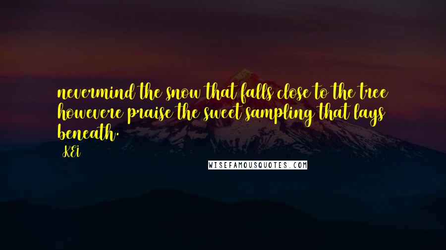 KEI Quotes: nevermind the snow that falls close to the tree howevere praise the sweet sampling that lays beneath.