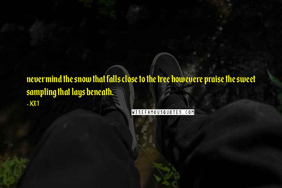 KEI Quotes: nevermind the snow that falls close to the tree howevere praise the sweet sampling that lays beneath.