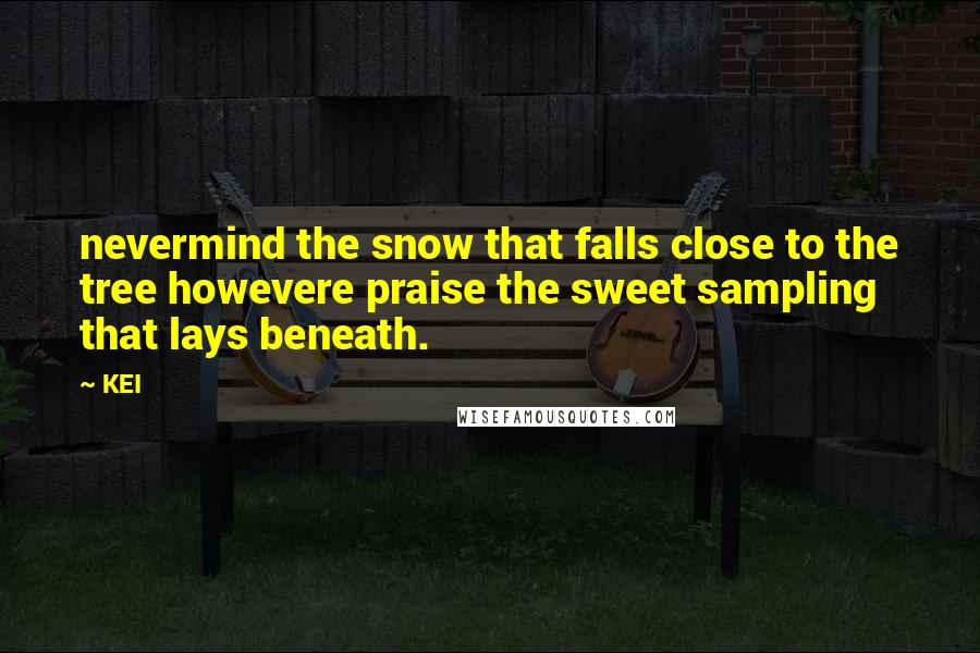 KEI Quotes: nevermind the snow that falls close to the tree howevere praise the sweet sampling that lays beneath.