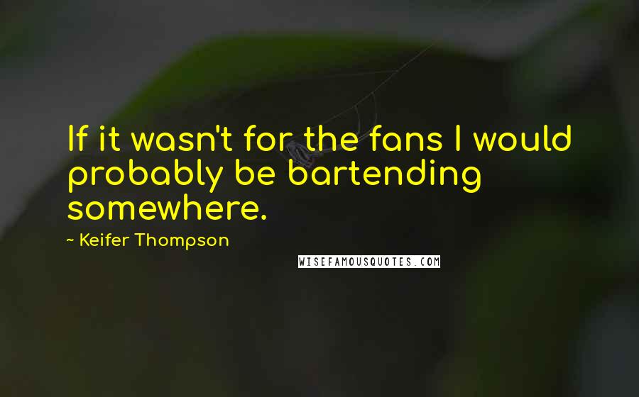 Keifer Thompson Quotes: If it wasn't for the fans I would probably be bartending somewhere.