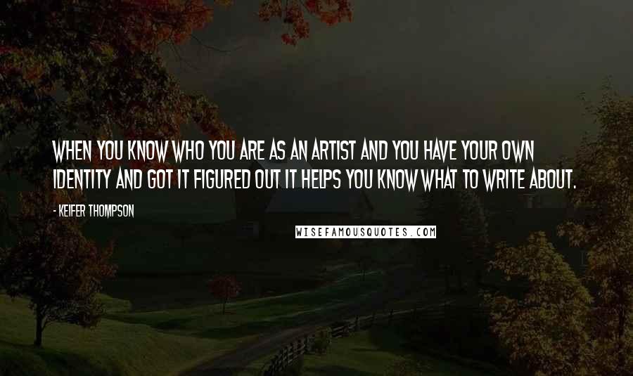 Keifer Thompson Quotes: When you know who you are as an artist and you have your own identity and got it figured out it helps you know what to write about.