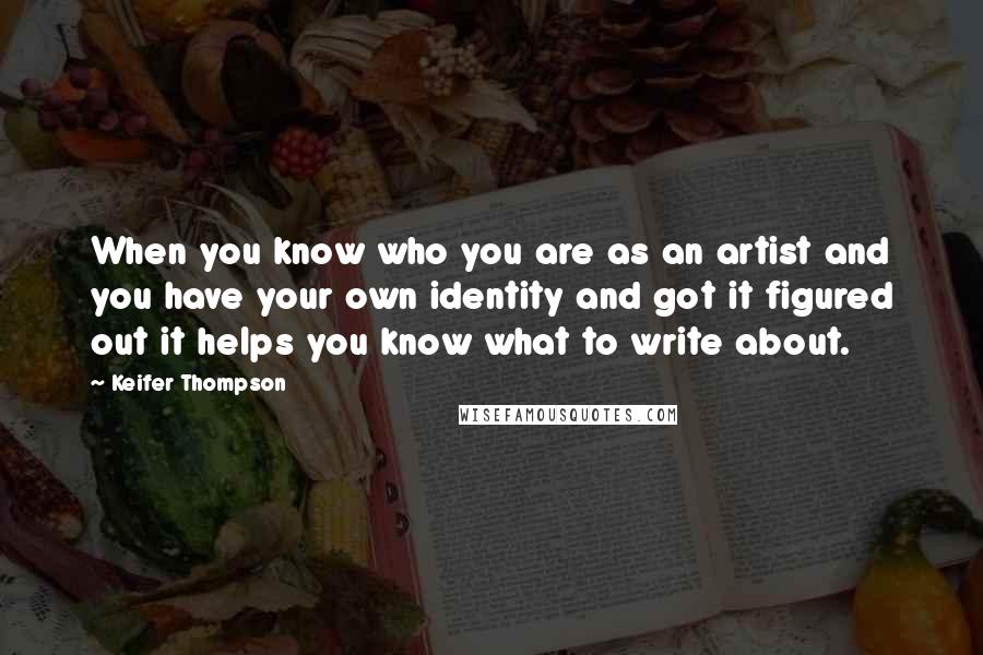 Keifer Thompson Quotes: When you know who you are as an artist and you have your own identity and got it figured out it helps you know what to write about.