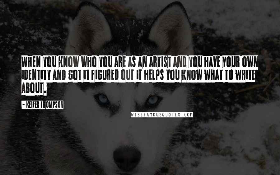 Keifer Thompson Quotes: When you know who you are as an artist and you have your own identity and got it figured out it helps you know what to write about.