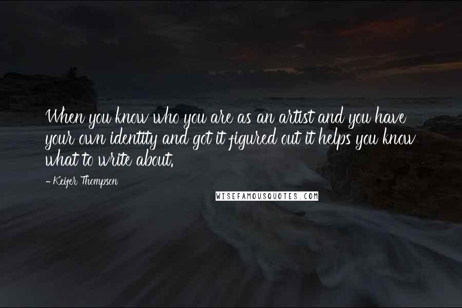 Keifer Thompson Quotes: When you know who you are as an artist and you have your own identity and got it figured out it helps you know what to write about.